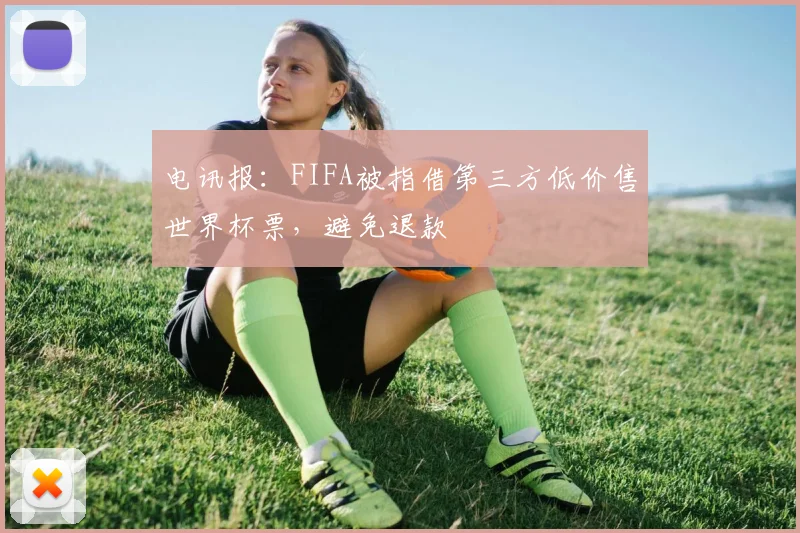 电讯报：FIFA被指借第三方低价售世界杯票，避免退款