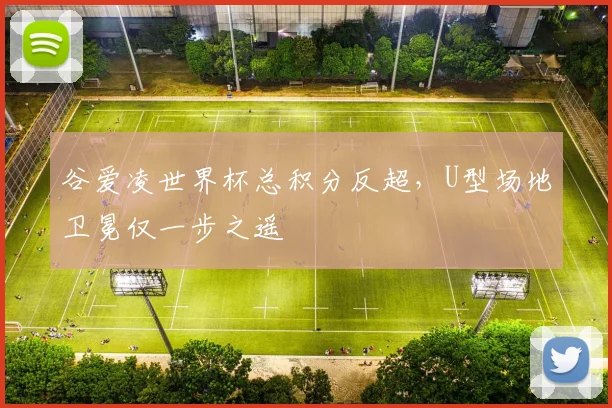 谷爱凌世界杯总积分反超，U型场地卫冕仅一步之遥