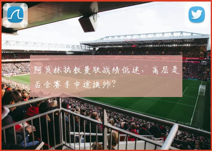阿莫林执教曼联战绩低迷，高层是否会赛季中途换帅？
