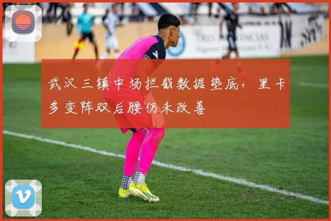 武汉三镇中场拦截数据垫底，里卡多变阵双后腰仍未改善