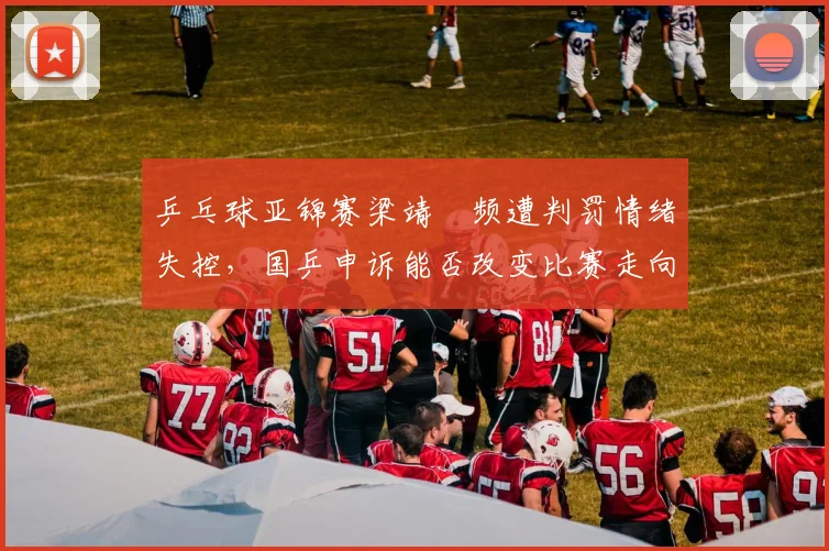乒乓球亚锦赛梁靖崑频遭判罚情绪失控，国乒申诉能否改变比赛走向？